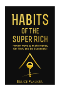 Habits of The Super Rich: Find Out How Rich People Think and Act Differently (Proven Ways to Make Money, Get Rich, and Be Successful)