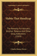 Habits That Handicap: The Remedy for Narcotic, Alcohol, Tobacco and Other Drug Addictions