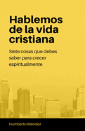 Hablemos de la vida cristiana.: Siete cosas que debes tomar en cuenta para crecer espiritualmente.