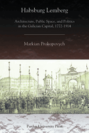 Habsburg Lemberg: Architecture, Public Space, and Politics in the Galician Capital, 1772-1914