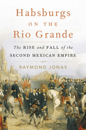 Habsburgs on the Rio Grande: The Rise and Fall of the Second Mexican Empire