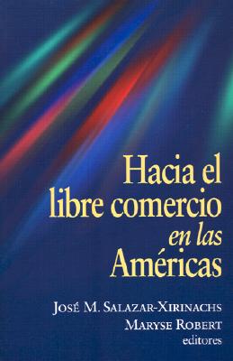 Hacia El Libre Comercio En Las Americas - Salazar-Xirinachs, Jose Manuel (Editor), and Robert, Maryse (Editor)