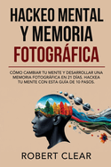 Hackeo Mental y Memoria Fotogrfica: Cmo Cambiar tu Mente y Desarrollar una Memoria Fotogrfica en 21 Das. Hackea tu Mente con Esta Gua de 10 Pasos.