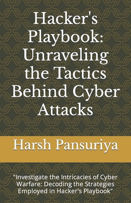 Hacker's Playbook: Unraveling the Tactics Behind Cyber Attacks: "Investigate the Intricacies of Cyber Warfare: Decoding the Strategies Employed in Hacker's Playbook" - Pansuriya, Harsh, and Pansuriya P, Harsh Hasmukbhai