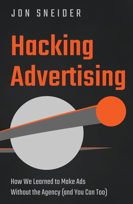 Hacking Advertising: How We Learned to Make Ads Without the Agency (and You Can Too) - Sneider, Jon