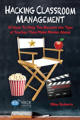 Hacking Classroom Management: 10 Ideas To Help You Become the Type of Teacher They Make Movies About - Roberts, Mike