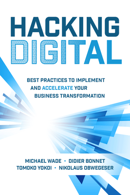 Hacking Digital: Best Practices to Implement and Accelerate Your Business Transformation - Wade, Michael, and Bonnet, Didier, and Yokoi, Tomoko