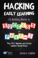 Hacking Early Learning: 10 Building Blocks to Success in Pre-K-3 That All Teachers and School Leaders Should Know