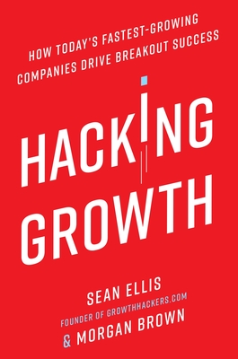 Hacking Growth: How Today's Fastest-Growing Companies Drive Breakout Success - Ellis, Sean, and Brown, Morgan
