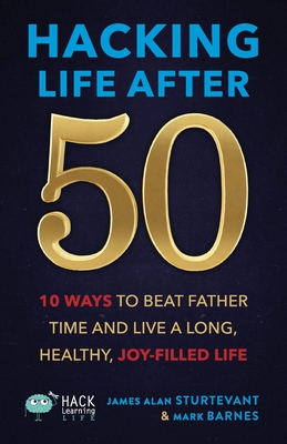 Hacking Life After 50: 10 Ways to Beat Father Time and Live a Long, Healthy, Joy-Filled Life - Sturtevant, James Alan, and Barnes, Mark