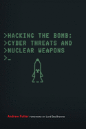 Hacking the Bomb: Cyber Threats and Nuclear Weapons