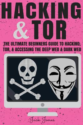 Hacking & Tor: The Ultimate Beginners Guide To Hacking, Tor, & Accessing The Deep Web & Dark Web - Jones, Jack