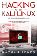 Hacking with Kali Linux THE ULTIMATE BEGINNERS GUIDE: Learn and Practice the Basics of Ethical Hacking and Cybersecurity