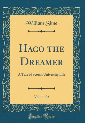 Haco the Dreamer, Vol. 1 of 2: A Tale of Scotch University Life (Classic Reprint) - Sime, William