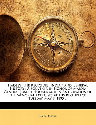 Hadley: The Regicides, Indian and General History: A Souvenir in Honor of Major-General Joseph Hooker and in Anticipation of the Memorial Exercises at His Birthplace, Tuesday, May 7, 1895 ... - Kingsley, Elbridge