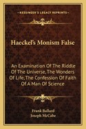 Haeckel's Monism False: An Examination of the Riddle of the Universe, the Wonders of Life, the Confession of Faith of a Man of Science, by Professor Haeckel: Together With, Haeckel's Critics Answered, by Mr. Joseph McCabe