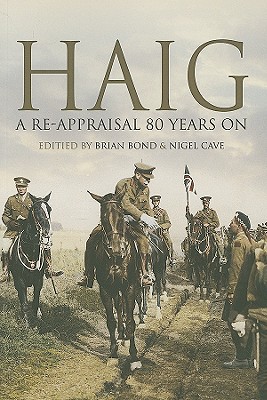 Haig: A Re-Appraisal 80 Years on - Bond, Brian, and Cave, Nigel