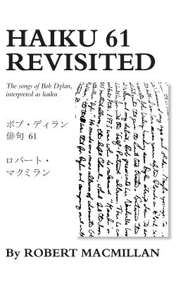 Haiku 61 Revisited: The songs of Bob Dylan, interpreted as haiku - MacMillan, Robert