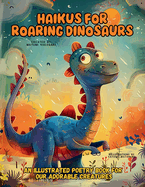 Haikus for Roaring Dinosaurs: An Illustrated Poetry Book for Our Adorable Creatures Ages 3 -10