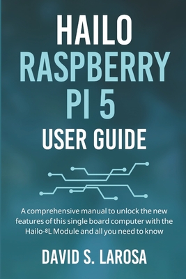 Hailo Raspberry Pi 5 User Guide: A comprehensive manual to unlock the new features of this single board computer with the Hailo-8L Module and all you need to know - LaRosa, David S