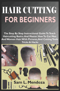 Hair Cutting for Beginners: The Step By Step Instructional Guide To Teach Haircutting Basics. And Master How To Cut Men And Women Hair. With Pictures, And Cutting Tools Tricks & Hacks