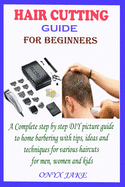 Hair Cutting Guide for Beginners: A Complete Step by Step DIY Picture Guide to Home Barbering with Tips, Ideas and Techniques for Various Haircuts for Men, Women and Kids