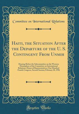 Haiti, the Situation After the Departure of the U. S. Contingent from Unmih: Hearing Before the Subcommittee on the Western Hemisphere of the Committee on International Relations, House of Representatives; One Hundred Fourth Congress, Second Session; Febr - Relations, Committee on International