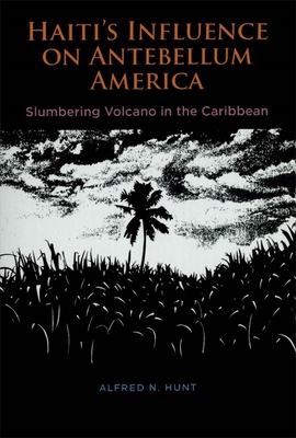 Haiti's Influence on Antebellum America: Slumbering Volcano in the Caribbean - Hunt, Alfred N