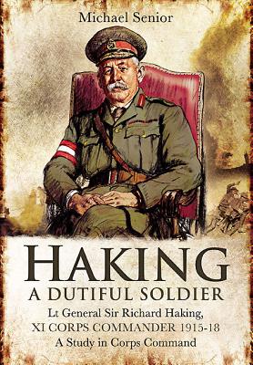 Haking: A Dutiful Soldier: Lt General Sir Richard Haking, XI Corps Commander 1915-18 - Senior, Michael