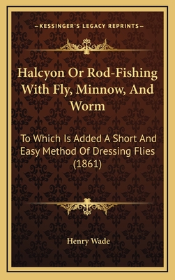 Halcyon or Rod-Fishing with Fly, Minnow, and Worm: To Which Is Added a Short and Easy Method of Dressing Flies (1861) - Wade, Henry