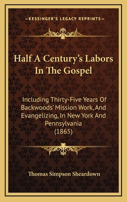 Half a Century's Labors in the Gospel: Including Thirty-Five Years of Backwoods' Mission Work, and Evangelizing, in New York and Pennsylvania (1865) - Sheardown, Thomas Simpson