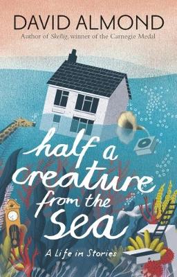 Half a Creature from the Sea: A Life in Stories - Almond, David
