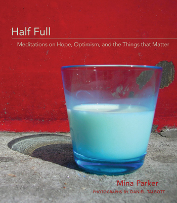 Half Full: Meditations on Hope, Optimism and the Things That Matter - Parker, Mina, and Talbott, Daniel (Photographer)