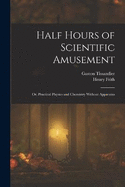 Half Hours of Scientific Amusement; Or, Practical Physics and Chemistry Without Apparatus