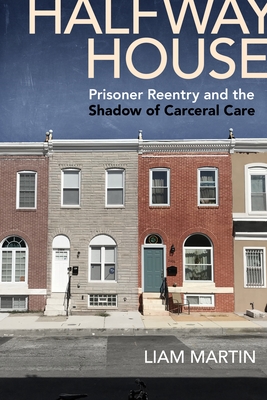 Halfway House: Prisoner Reentry and the Shadow of Carceral Care - Martin, Liam