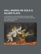 Hall Marks on Gold & Silver Plate: Illustrated with Revised Tables of Annual Date Letters Employed in the Assay Offices of England, Scotland and Ireland