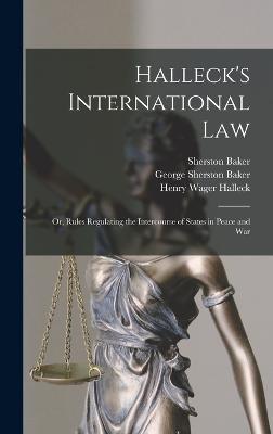 Halleck's International Law: Or, Rules Regulating the Intercourse of States in Peace and War - Halleck, Henry Wager, and Baker, Sherston, and Baker, George Sherston