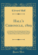 Hall's Chronicle, 1809: Containing the History of England, During the Reign of Henry the Fourth, and the Succeeding Monarchs, to the End of the Reign of Henry the Eighth, in Which Are Particularly Described the Manners and Customs of Those Periods