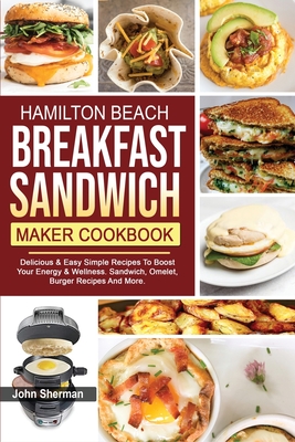 Hamilton Beach Breakfast Sandwich Maker Cookbook: Delicious & Easy Simple Recipes To Boost Your Energy & Wellness. Sandwich, Omelet, Burger Recipes And More. - Sherman, John