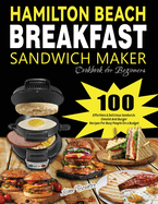 Hamilton Beach Breakfast Sandwich Maker Cookbook for Beginners: 100 Effortless & Delicious Sandwich, Omelet and Burger Recipes for Busy Peaple on a Budget