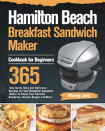 Hamilton Beach Breakfast Sandwich Maker Cookbook for Beginners: 365-Day Quick, Easy and Delicious Recipes for Your Breakfast Sandwich Maker, to Enjoy Your Favorite Sandwich, Omelet, Burger and More