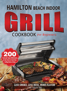 Hamilton Beach Indoor Grill Cookbook for Beginners: 200 Tasty and Unique BBQ Recipes for the Novice to Cook Tasty Grilling Meals at Home (Less Smoke, Less Mess, More Flavor)