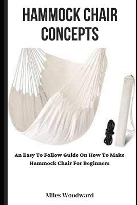 Hammock Chair Concepts: An Easy To Follow Guide On How To Make Hammock Chair For Beginners - Woodward, Miles