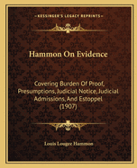 Hammon On Evidence: Covering Burden Of Proof, Presumptions, Judicial Notice, Judicial Admissions, And Estoppel (1907)