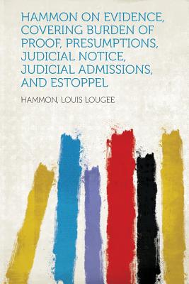 Hammon on Evidence, Covering Burden of Proof, Presumptions, Judicial Notice, Judicial Admissions, and Estoppel - Lougee, Hammon Louis (Creator)