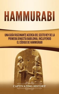 Hammurabi: Una gu?a fascinante acerca del sexto rey de la primera dinast?a babilonia, incluyendo el C?digo de Hammurabi - History, Captivating