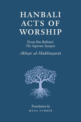 Hanbali Acts of Worship: From Ibn Balban's The Supreme Synopsis - Furber, Musa, and Al-Hanbali, Ibn Balban