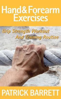 Hand And Forearm Exercises: Grip Strength Workout And Training Routine - Barrett, Patrick