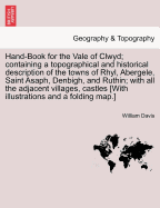 Hand-Book for the Vale of Clwyd; Containing a Topographical and Historical Description of the Towns of Rhyl, Abergele, Saint Asaph, Denbigh, and Ruthin; With All the Adjacent Villages, Castles [With Illustrations and a Folding Map.]