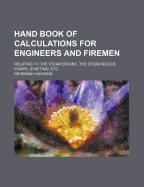 Hand Book of Calculations for Engineers and Firemen. Relating to the Steam Engine, the Steam Boiler, Pumps, Shafting, Etc